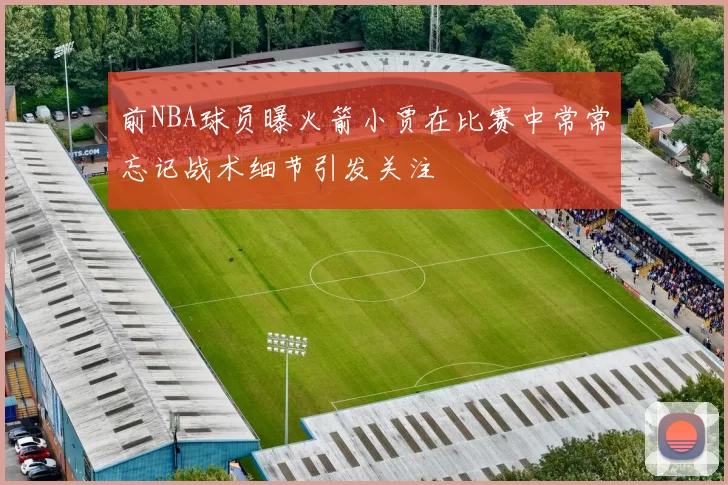 前NBA球员曝火箭小贾在比赛中常常忘记战术细节引发关注