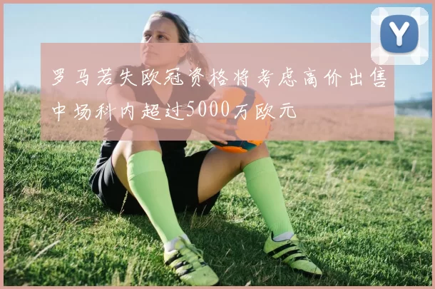 罗马若失欧冠资格将考虑高价出售中场科内超过5000万欧元