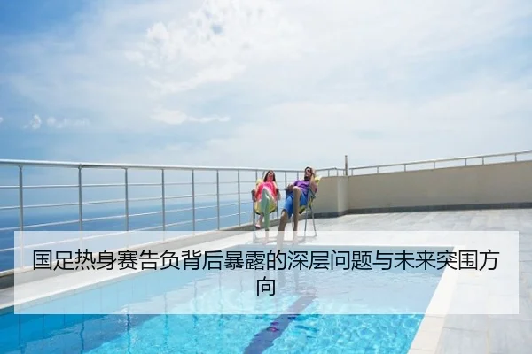 国足热身赛告负背后暴露的深层问题与未来突围方向