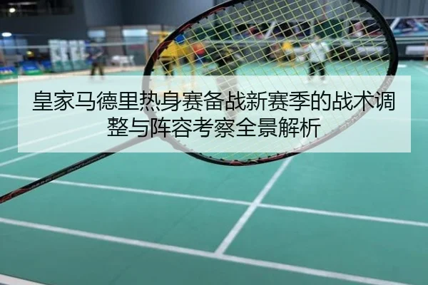皇家马德里热身赛备战新赛季的战术调整与阵容考察全景解析