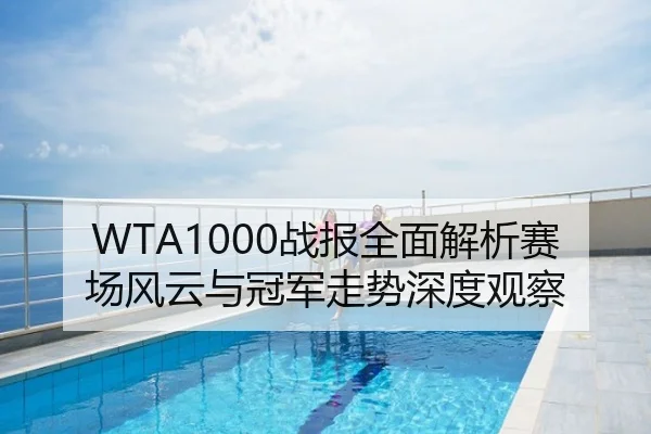 WTA1000战报全面解析赛场风云与冠军走势深度观察