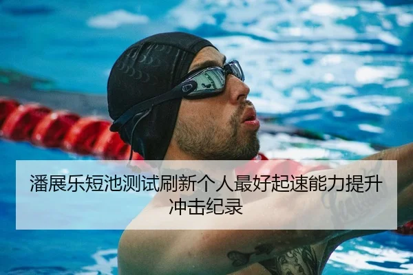 潘展乐短池测试刷新个人最好起速能力提升冲击纪录