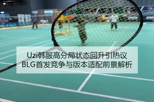 Uzi韩服高分局状态回升引热议 BLG首发竞争与版本适配前景解析