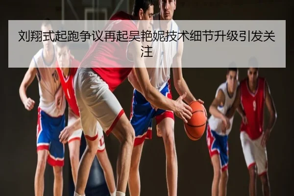 刘翔式起跑争议再起吴艳妮技术细节升级引发关注