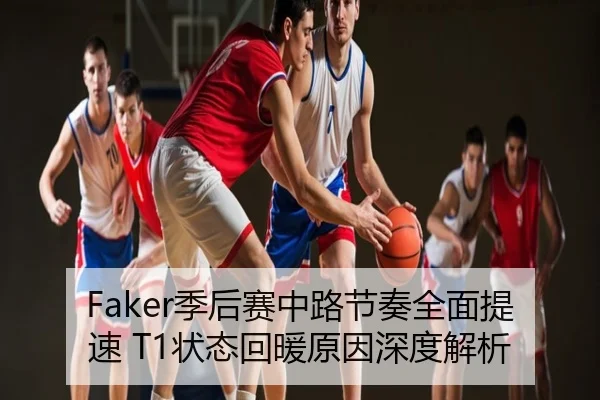 Faker季后赛中路节奏全面提速 T1状态回暖原因深度解析