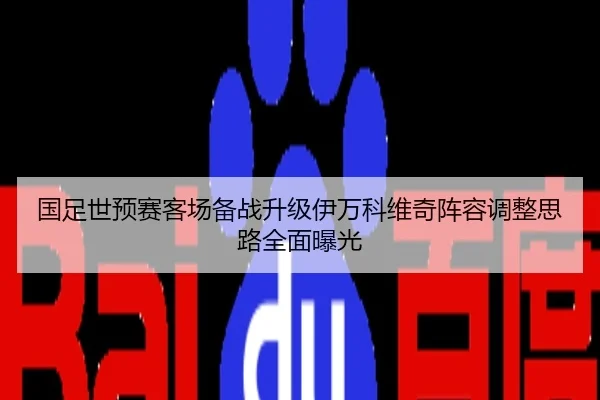国足世预赛客场备战升级伊万科维奇阵容调整思路全面曝光