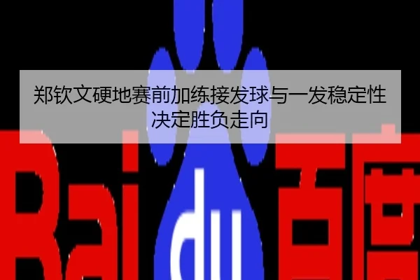 郑钦文硬地赛前加练接发球与一发稳定性决定胜负走向