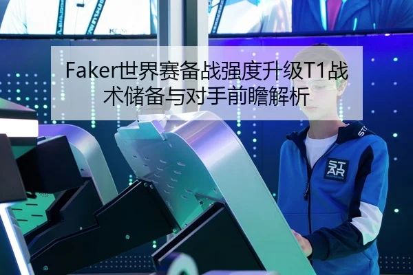 Faker世界赛备战强度升级T1战术储备与对手前瞻解析