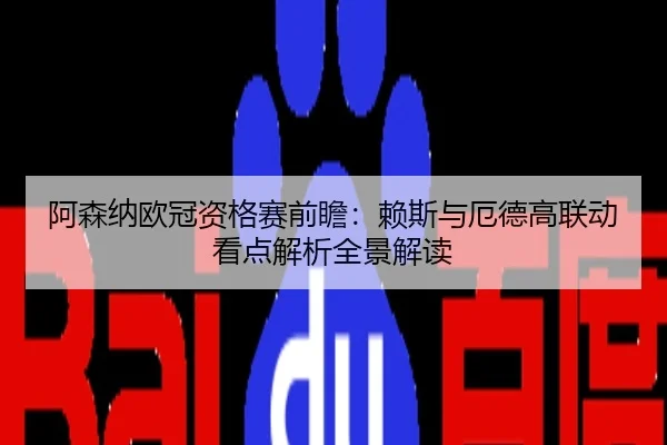阿森纳欧冠资格赛前瞻：赖斯与厄德高联动看点解析全景解读