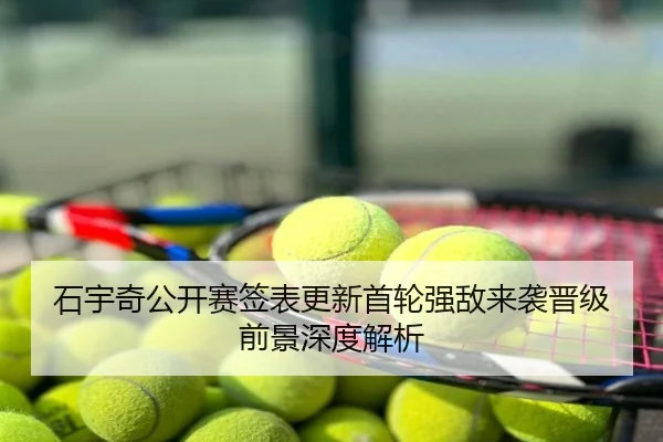 石宇奇公开赛签表更新首轮强敌来袭晋级前景深度解析
