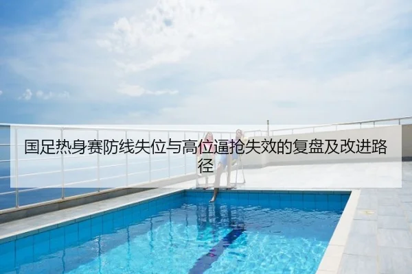 国足热身赛防线失位与高位逼抢失效的复盘及改进路径