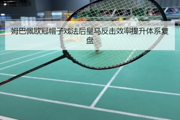姆巴佩欧冠帽子戏法后皇马反击效率提升体系复盘