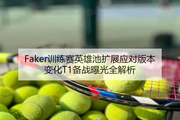 Faker训练赛英雄池扩展应对版本变化T1备战曝光全解析